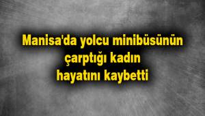 Manisa'da yolcu minibüsünün çarptığı kadın hayatını kaybetti
