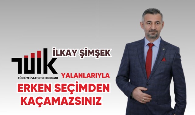 İLKAY ŞİMŞEK: TÜİK YALANLARIYLA ERKEN SEÇİMDEN KAÇAMAZSINIZ