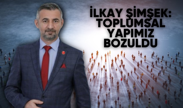 İLKAY ŞİMŞEK: TOPLUMSAL YAPIMIZ BOZULDU
